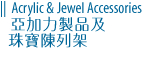 Acrylic & Jewel Accessories 亞加力製品及珠寶陳列架